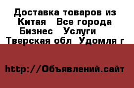 Доставка товаров из Китая - Все города Бизнес » Услуги   . Тверская обл.,Удомля г.